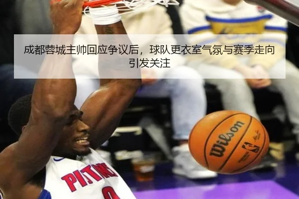 成都蓉城主帅回应争议后，球队更衣室气氛与赛季走向引发关注