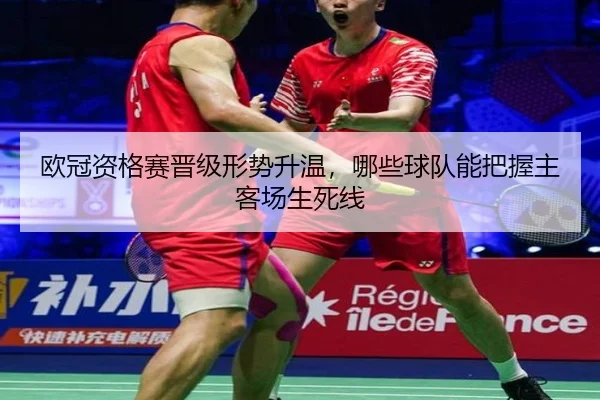 欧冠资格赛晋级形势升温，哪些球队能把握主客场生死线